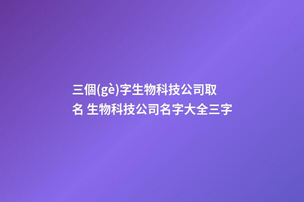 三個(gè)字生物科技公司取名 生物科技公司名字大全三字-第1張-公司起名-玄機(jī)派